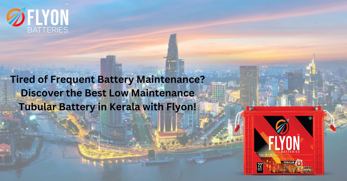 Tired of Frequent Battery Maintenance? Discover the Best Low Maintenance Tubular Battery in Kerala with Flyon!
